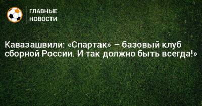 Кавазашвили: «Спартак» – базовый клуб сборной России. И так должно быть всегда!»