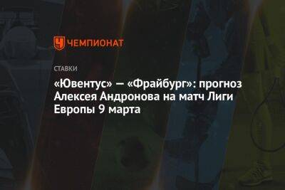 Алексей Андронов - «Ювентус» — «Фрайбург»: прогноз Алексея Андронова на матч Лиги Европы 9 марта - championat.com - Италия