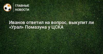 Иванов ответил на вопрос, выкупит ли «Урал» Помазуна у ЦСКА