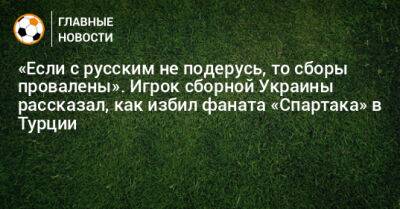 «Если с русским не подерусь, то сборы провалены». Игрок сборной Украины рассказал, как избил фаната «Спартака» в Турции