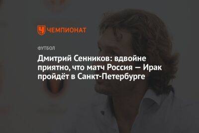 Дмитрий Сенников: вдвойне приятно, что матч Россия — Ирак пройдёт в Санкт-Петербурге