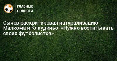 Сычев раскритиковал натурализацию Малкома и Клаудиньо: «Нужно воспитывать своих футболистов»