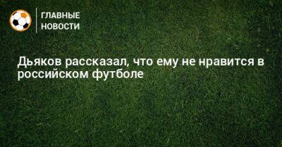 Дьяков рассказал, что ему не нравится в российском футболе