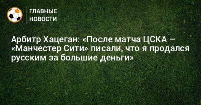 Арбитр Хацеган: «После матча ЦСКА – «Манчестер Сити» писали, что я продался русским за большие деньги»