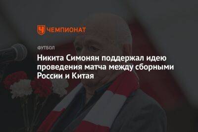 Никита Симонян поддержал идею проведения матча между сборными России и Китая