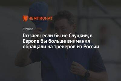 Газзаев: если бы не Слуцкий, в Европе бы больше внимания обращали на тренеров из России