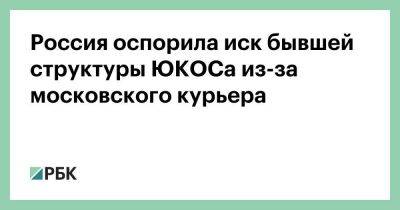 Россия оспорила иск бывшей структуры ЮКОСа из-за московского курьера