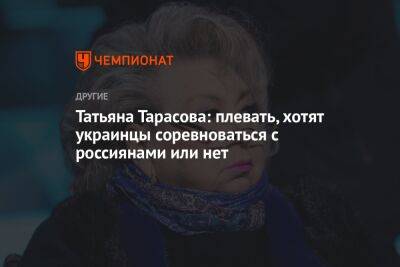 Татьяна Тарасова: плевать, хотят украинцы соревноваться с россиянами или нет