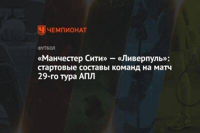 «Манчестер Сити» — «Ливерпуль»: стартовые составы команд на матч 29-го тура АПЛ