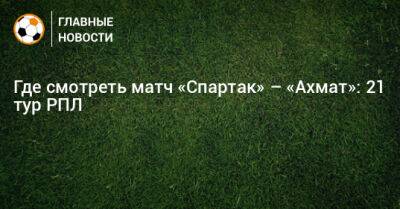 Где смотреть матч «Спартак» – «Ахмат»: 21 тур РПЛ