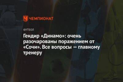 Гендир «Динамо»: очень разочарованы поражением от «Сочи», все вопросы — главному тренеру