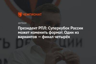 Президент РПЛ: Суперкубок России может изменить формат. Один из вариантов — финал четырёх