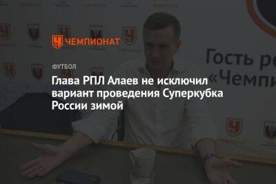 Глава РПЛ Алаев не исключил вариант проведения Суперкубка России зимой