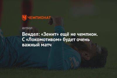 Вендел: «Зенит» ещё не чемпион. С «Локомотивом» будет очень важный матч