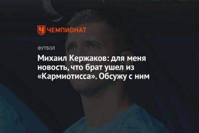 Михаил Кержаков: для меня новость, что брат ушел из «Кармиотиссы». Обсужу с ним