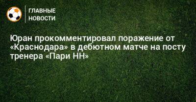 Юран прокомментировал поражение от «Краснодара» в дебютном матче на посту тренера «Пари НН»