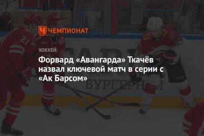 Форвард «Авангарда» Ткачёв назвал ключевой матч в серии с «Ак Барсом»