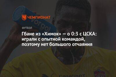 Гбане из «Химок» — о 0:3 с ЦСКА: играли с опытной командой, поэтому нет большого отчаяния