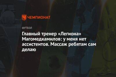 Главный тренер «Легиона» Магомедкамилов: у меня нет ассистентов. Массаж ребятам сам делаю
