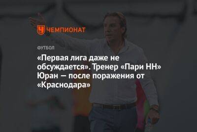 «Первая лига даже не обсуждается». Тренер «Пари НН» Юран — после поражения от «Краснодара»