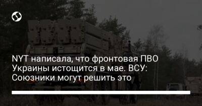 NYT написала, что фронтовая ПВО Украины истощится в мае. ВСУ: Союзники могут решить это