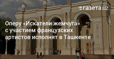 Оперу «Искатели жемчуга» с участием французских артистов исполнят в Ташкенте
