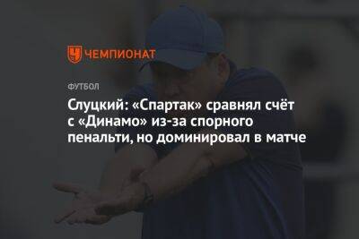 Слуцкий: «Спартак» сравнял счёт с «Динамо» из-за спорного пенальти, но доминировал в матче
