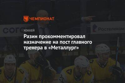 Разин прокомментировал назначение на пост главного тренера в «Металлург»