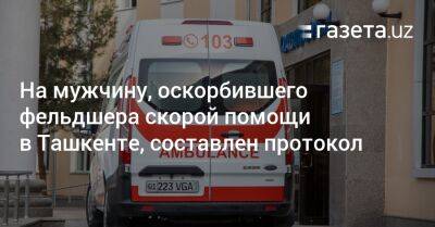 На мужчину, оскорбившего фельдшера скорой помощи в Ташкенте, составлен протокол