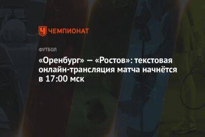 «Оренбург» — «Ростов»: текстовая онлайн-трансляция матча начнётся в 17:00 мск