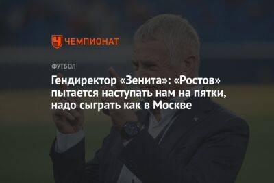 Гендиректор «Зенита»: «Ростов» пытается наступать нам на пятки, надо сыграть как в Москве