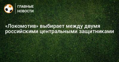 «Локомотив» выбирает между двумя российскими центральными защитниками