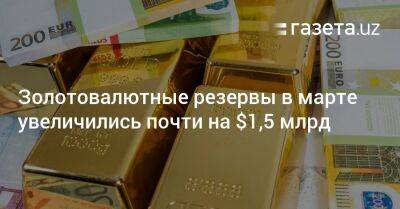 Золотовалютные резервы Узбекистана в марте увеличились почти на $1,5 млрд