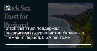 Black Sea Trust поддержал независимых журналистов Украины в "темный" период, LIGA.net тоже