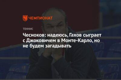 Чесноков: надеюсь, Гахов сыграет с Джоковичем в Монте-Карло, но не будем загадывать