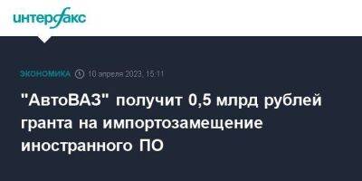"АвтоВАЗ" получит 0,5 млрд рублей гранта на импортозамещение иностранного ПО