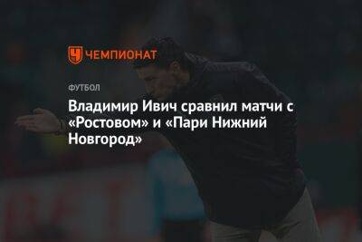 Владимир Ивич сравнил матчи с «Ростовом» и «Пари Нижний Новгород»