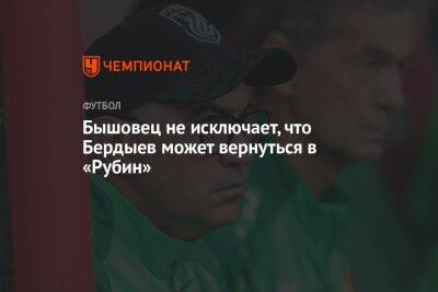 Бышовец не исключает, что Бердыев может вернуться в «Рубин»