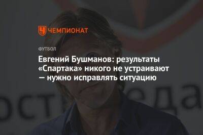 Евгений Бушманов: результаты «Спартака» никого не устраивают — нужно исправлять ситуацию