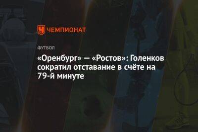 «Оренбург» — «Ростов»: Голенков сократил отставание в счёте на 79-й минуте