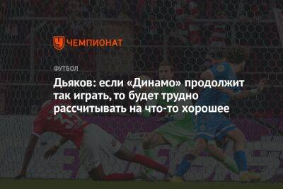 Дьяков: если «Динамо» продолжит так играть, то будет трудно рассчитывать на что-то хорошее