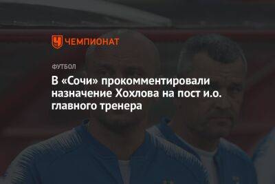 В «Сочи» прокомментировали назначение Хохлова на пост и.о. главного тренера