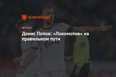 Денис Попов: «Локомотив» на правильном пути