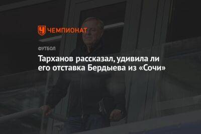Тарханов рассказал, удивила ли его отставка Бердыева из «Сочи»