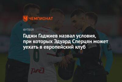 Гаджи Гаджиев назвал условия, при которых Эдуард Сперцян может уехать в европейский клуб