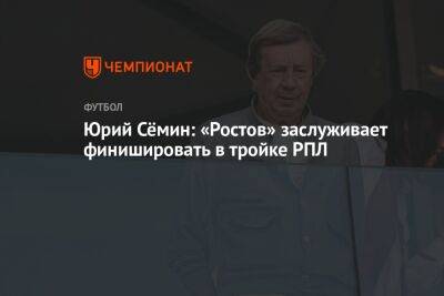Юрий Сёмин: «Ростов» заслуживает финишировать в тройке РПЛ