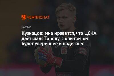 Кузнецов: мне нравится, что ЦСКА даёт шанс Торопу, с опытом он будет увереннее и надёжнее