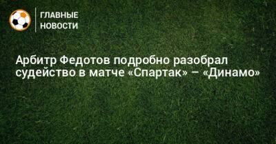 Арбитр Федотов подробно разобрал судейство в матче «Спартак» – «Динамо»