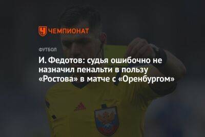 И. Федотов: судья ошибочно не назначил пенальти в пользу «Ростова» в матче с «Оренбургом»
