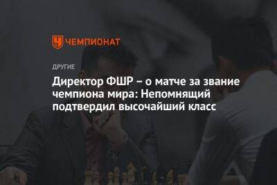 Директор ФШР — о матче за звание чемпиона мира: Непомнящий подтвердил высочайший класс